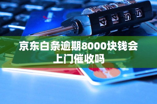 京东白条逾期8000块钱会上门催收吗