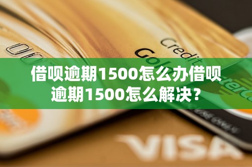 借呗逾期1500怎么办借呗逾期1500怎么解决？