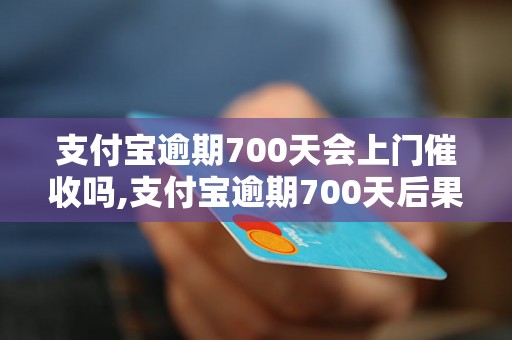 支付宝逾期700天会上门催收吗,支付宝逾期700天后果严重吗