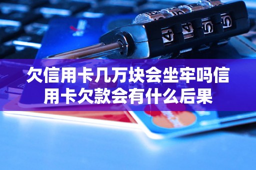 欠信用卡几万块会坐牢吗信用卡欠款会有什么后果