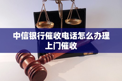 中信银行催收电话怎么办理上门催收