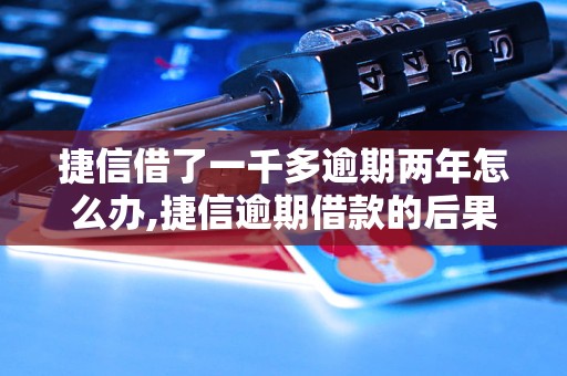 捷信借了一千多逾期两年怎么办,捷信逾期借款的后果及解决方法