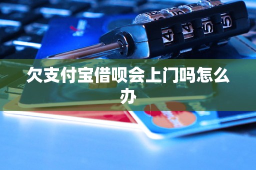 欠支付宝借呗会上门吗怎么办