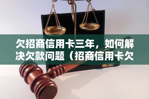 欠招商信用卡三年，如何解决欠款问题（招商信用卡欠款处理方法）