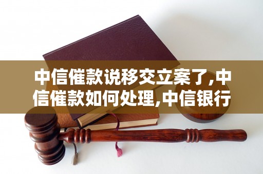 中信催款说移交立案了,中信催款如何处理,中信银行催款流程解析