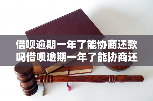 借呗逾期一年了能协商还款吗借呗逾期一年了能协商还款吗的解决方法有哪些？