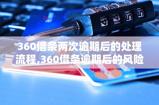 360借条两次逾期后的处理流程,360借条逾期后的风险与解决办法