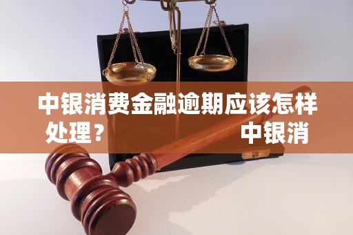 中银消费金融逾期应该怎样处理？                    中银消费金融逾期后的解决办法