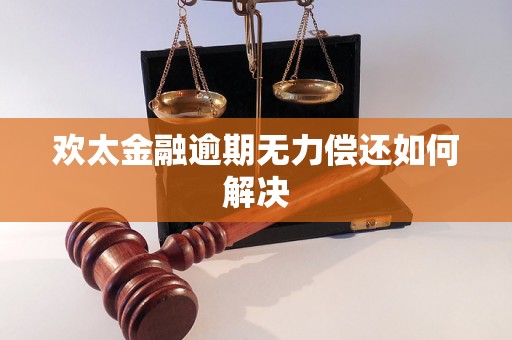 欢太金融逾期无力偿还如何解决