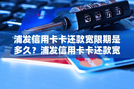 浦发信用卡卡还款宽限期是多久？浦发信用卡卡还款宽限期具体规定