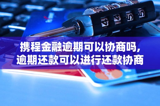 携程金融逾期可以协商吗,逾期还款可以进行还款协商吗