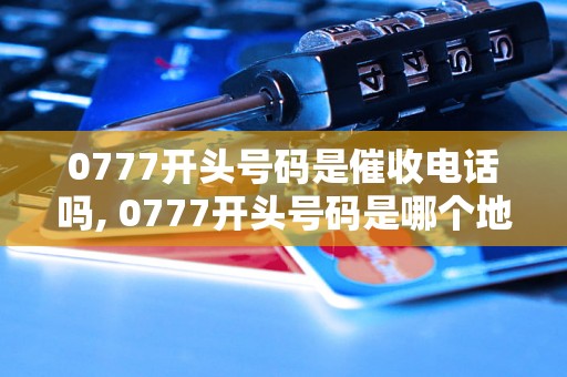 0777开头号码是催收电话吗, 0777开头号码是哪个地区的电话