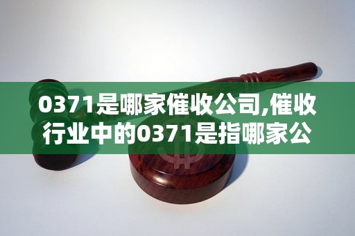 0371是哪家催收公司,催收行业中的0371是指哪家公司