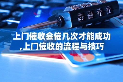 上门催收会催几次才能成功,上门催收的流程与技巧