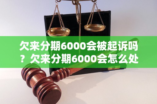 欠来分期6000会被起诉吗？欠来分期6000会怎么处理？