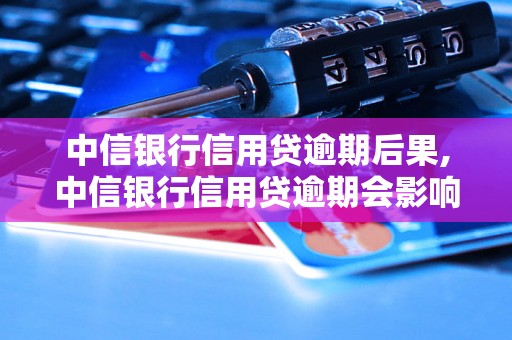 中信银行信用贷逾期后果,中信银行信用贷逾期会影响个人征信吗