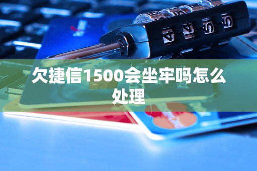 欠捷信1500会坐牢吗怎么处理