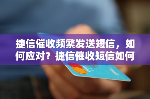 捷信催收频繁发送短信，如何应对？捷信催收短信如何阻止？