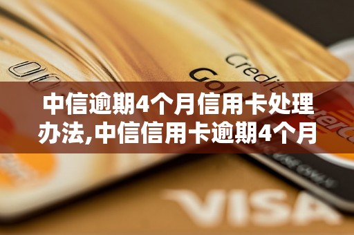 中信逾期4个月信用卡处理办法,中信信用卡逾期4个月后的后果