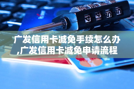 广发信用卡减免手续怎么办,广发信用卡减免申请流程解析