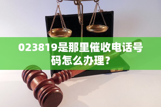 023819是那里催收电话号码怎么办理？