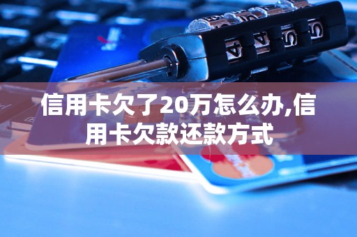 信用卡欠了20万怎么办,信用卡欠款还款方式