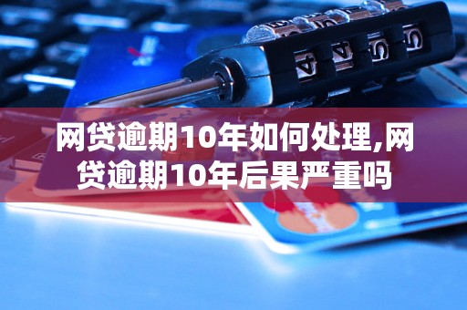 网贷逾期10年如何处理,网贷逾期10年后果严重吗