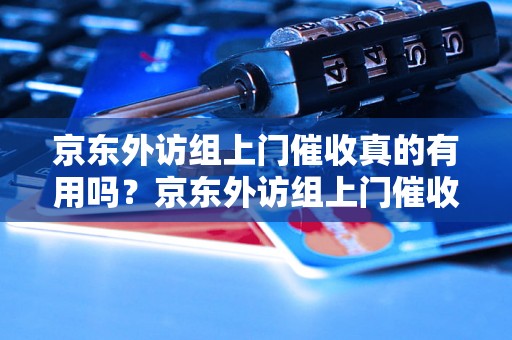 京东外访组上门催收真的有用吗？京东外访组上门催收是怎么回事？