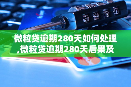 微粒贷逾期280天如何处理,微粒贷逾期280天后果及解决办法