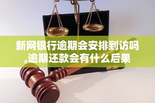 新网银行逾期会安排到访吗,逾期还款会有什么后果