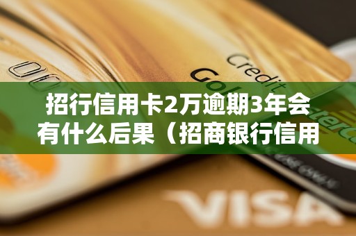 招行信用卡2万逾期3年会有什么后果（招商银行信用卡逾期处理详解）