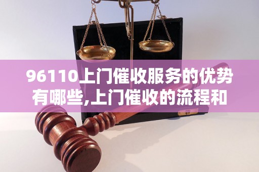 96110上门催收服务的优势有哪些,上门催收的流程和注意事项