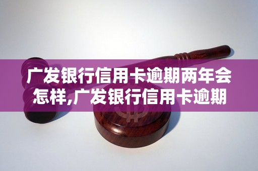 广发银行信用卡逾期两年会怎样,广发银行信用卡逾期两年后果及处理办法