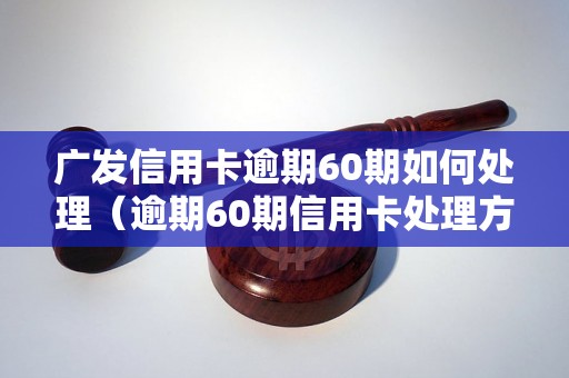 广发信用卡逾期60期如何处理（逾期60期信用卡处理方法详解）