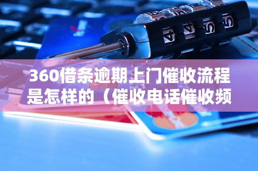 360借条逾期上门催收流程是怎样的（催收电话催收频率催收手段）