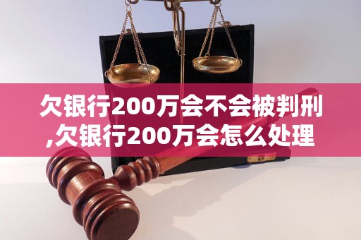 欠银行200万会不会被判刑,欠银行200万会怎么处理