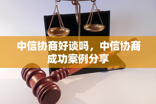 中信协商好谈吗，中信协商成功案例分享