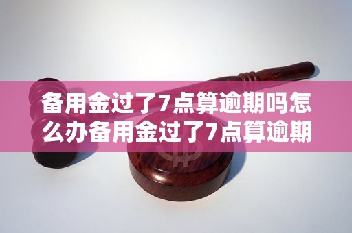 备用金过了7点算逾期吗怎么办备用金过了7点算逾期吗怎么办