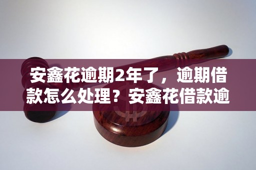 安鑫花逾期2年了，逾期借款怎么处理？安鑫花借款逾期的后果如何？