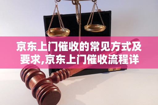 京东上门催收的常见方式及要求,京东上门催收流程详解