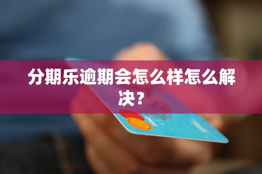 分期乐逾期会怎么样怎么解决？