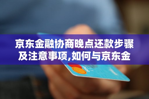 京东金融协商晚点还款步骤及注意事项,如何与京东金融协商延迟还款