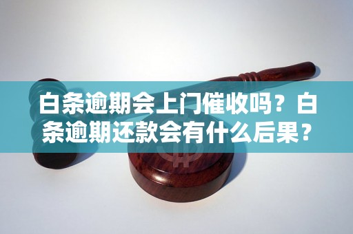 白条逾期会上门催收吗？白条逾期还款会有什么后果？