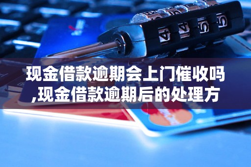 现金借款逾期会上门催收吗,现金借款逾期后的处理方式