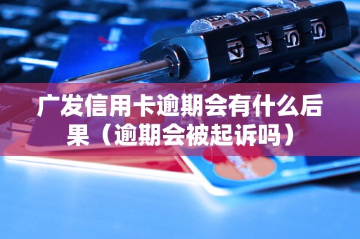 广发信用卡逾期会有什么后果（逾期会被起诉吗）