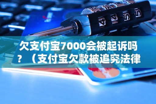 欠支付宝7000会被起诉吗？（支付宝欠款被追究法律责任的后果）