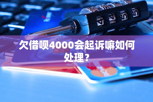 欠借呗4000会起诉嘛如何处理？