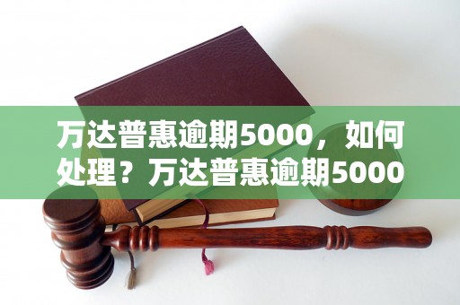 万达普惠逾期5000，如何处理？万达普惠逾期5000应该怎么办？