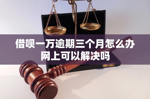 借呗一万逾期三个月怎么办网上可以解决吗