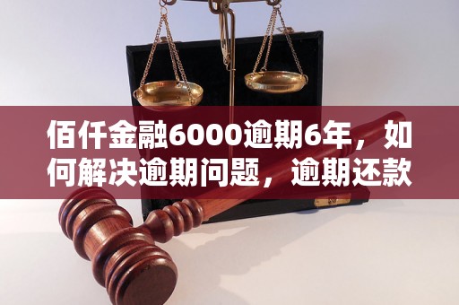 佰仟金融6000逾期6年，如何解决逾期问题，逾期还款的后果及处罚